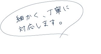 細かく、丁寧に対応します。