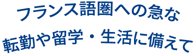 フランス語圏への急な転勤や留学・生活に備えて